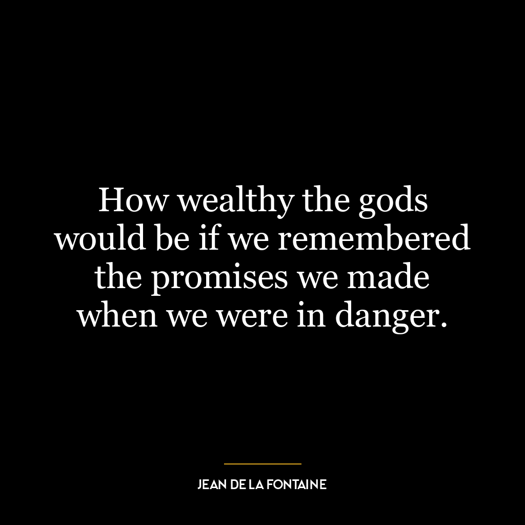 How wealthy the gods would be if we remembered the promises we made when we were in danger.