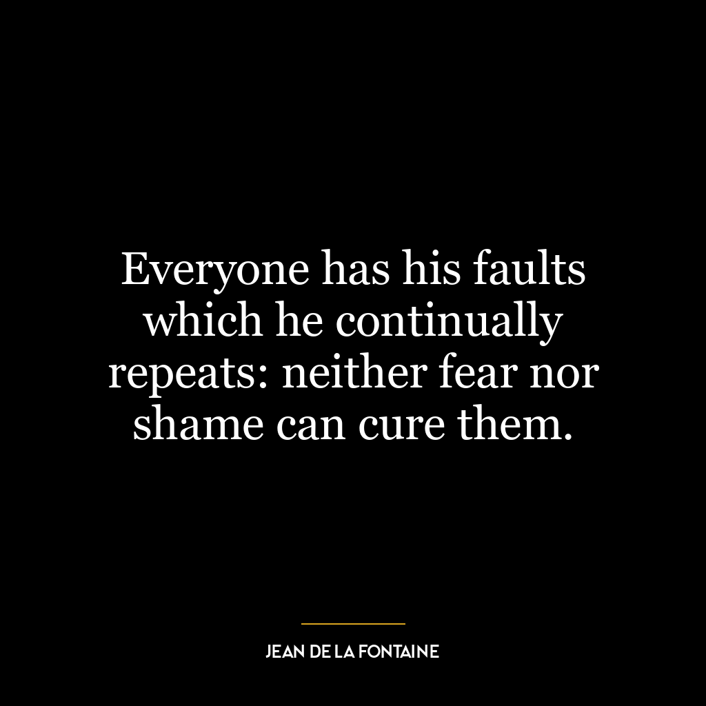 Everyone has his faults which he continually repeats: neither fear nor shame can cure them.