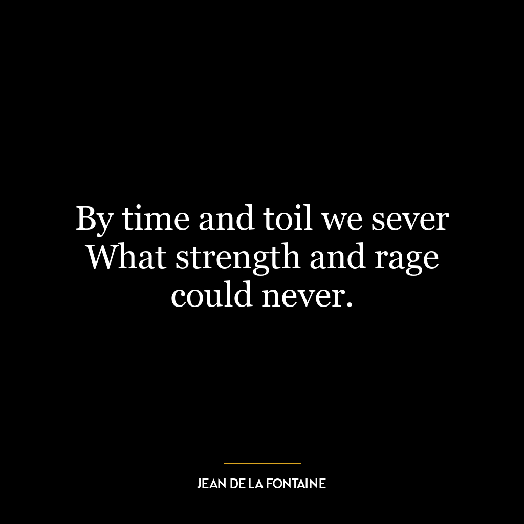 By time and toil we sever What strength and rage could never.