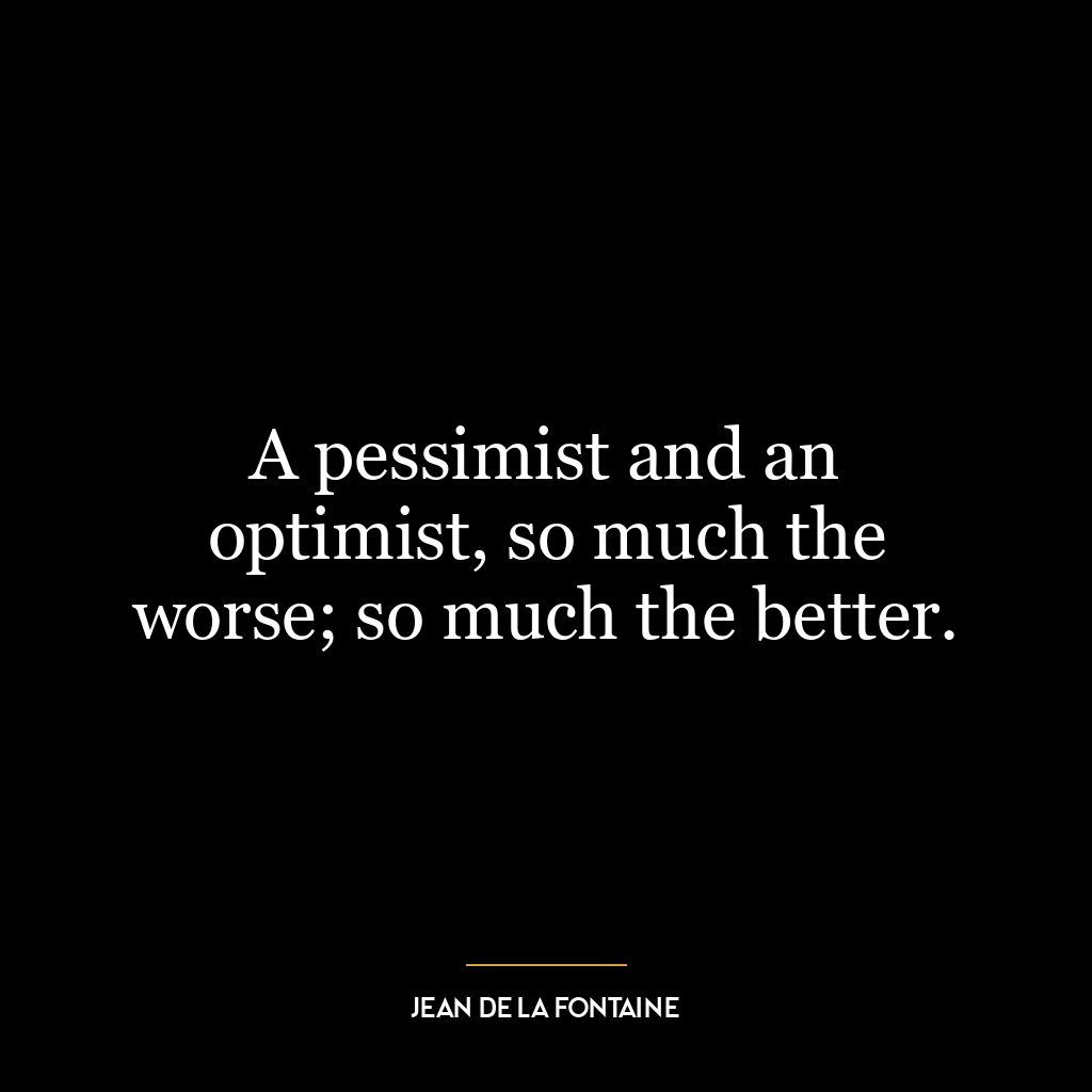 A pessimist and an optimist, so much the worse; so much the better.