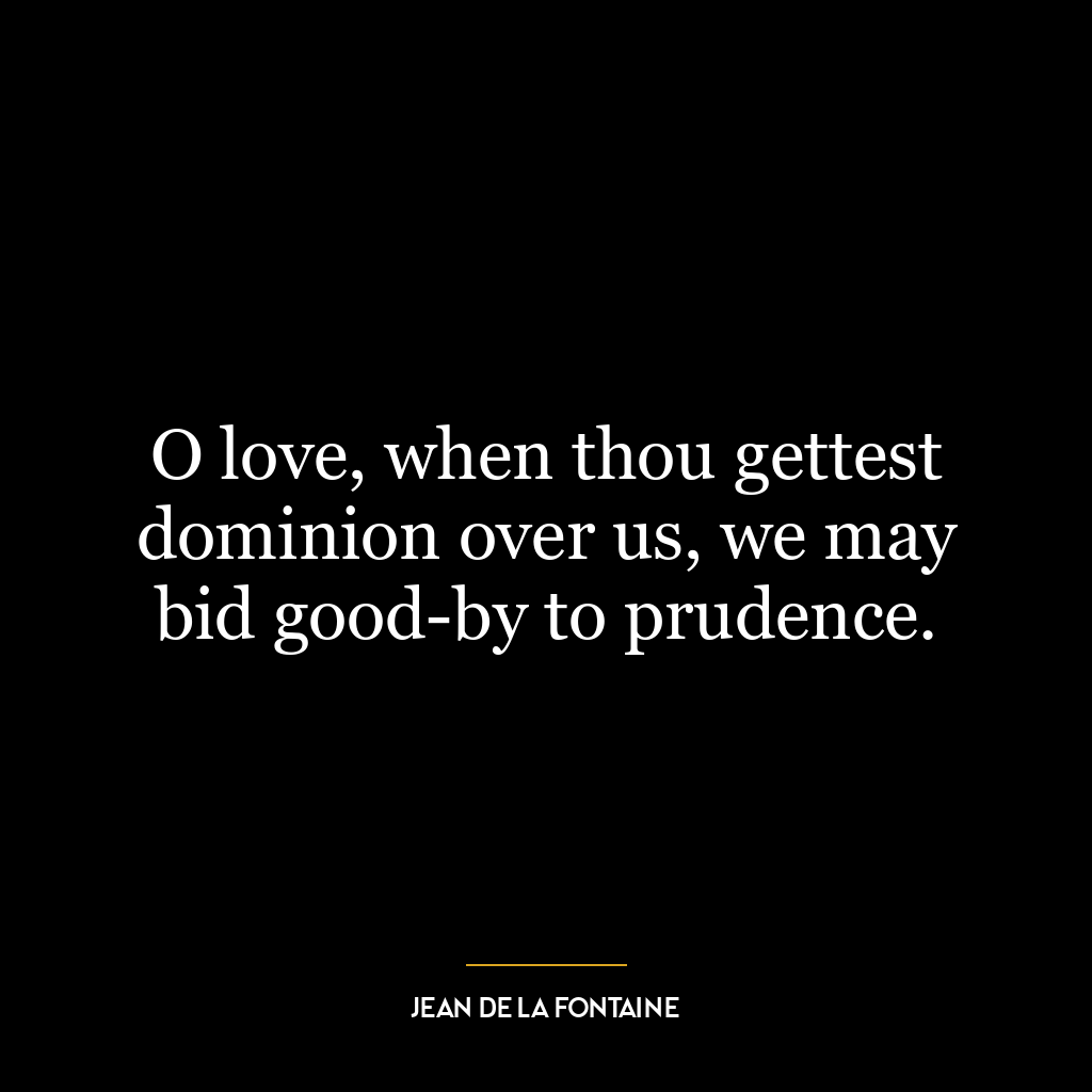 O love, when thou gettest dominion over us, we may bid good-by to prudence.