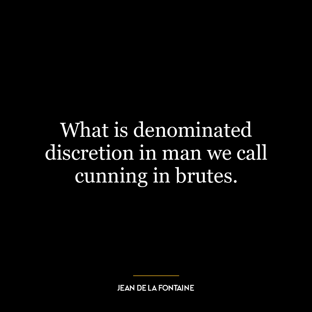 What is denominated discretion in man we call cunning in brutes.