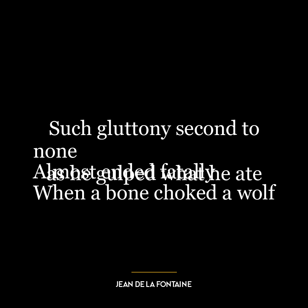 Such gluttony second to none
Almost ended fatally
When a bone choked a wolf as he gulped what he ate