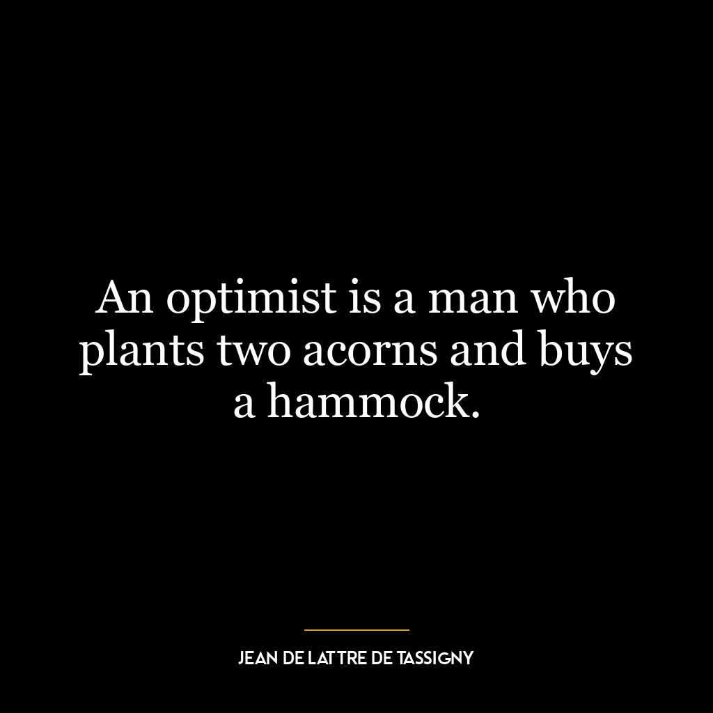 An optimist is a man who plants two acorns and buys a hammock.