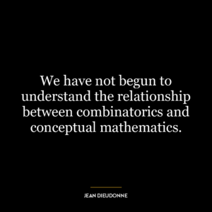 We have not begun to understand the relationship between combinatorics and conceptual mathematics.