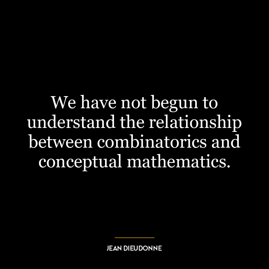 We have not begun to understand the relationship between combinatorics and conceptual mathematics.