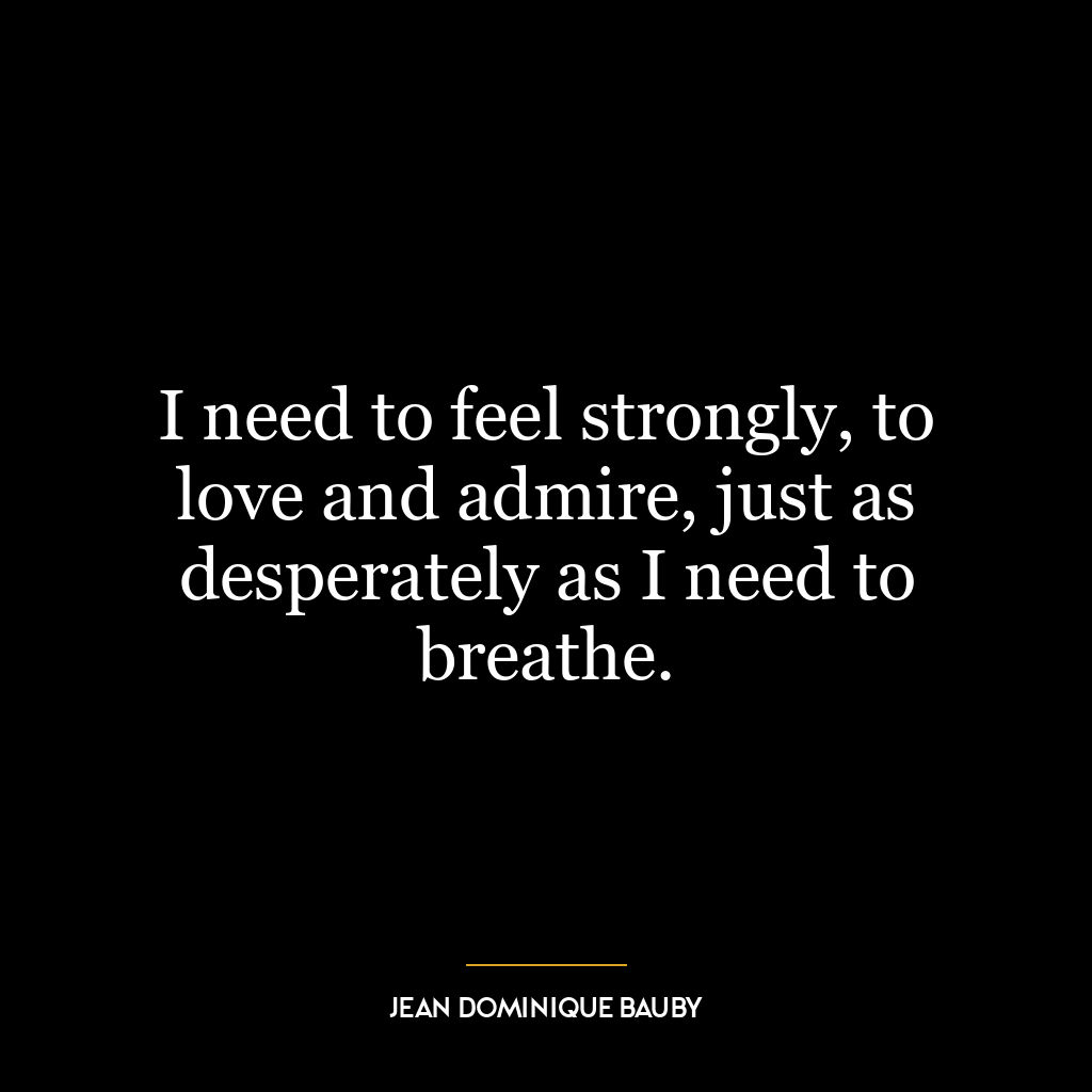 I need to feel strongly, to love and admire, just as desperately as I need to breathe.