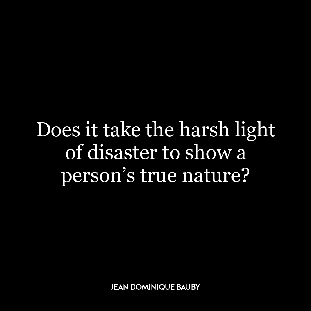 Does it take the harsh light of disaster to show a person’s true nature?