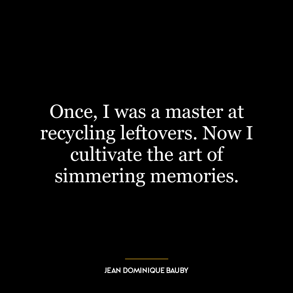 Once, I was a master at recycling leftovers. Now I cultivate the art of simmering memories.