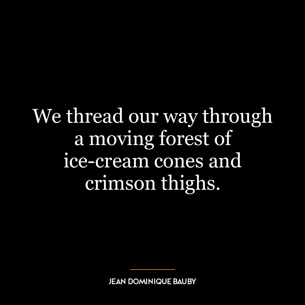 We thread our way through a moving forest of ice-cream cones and crimson thighs.