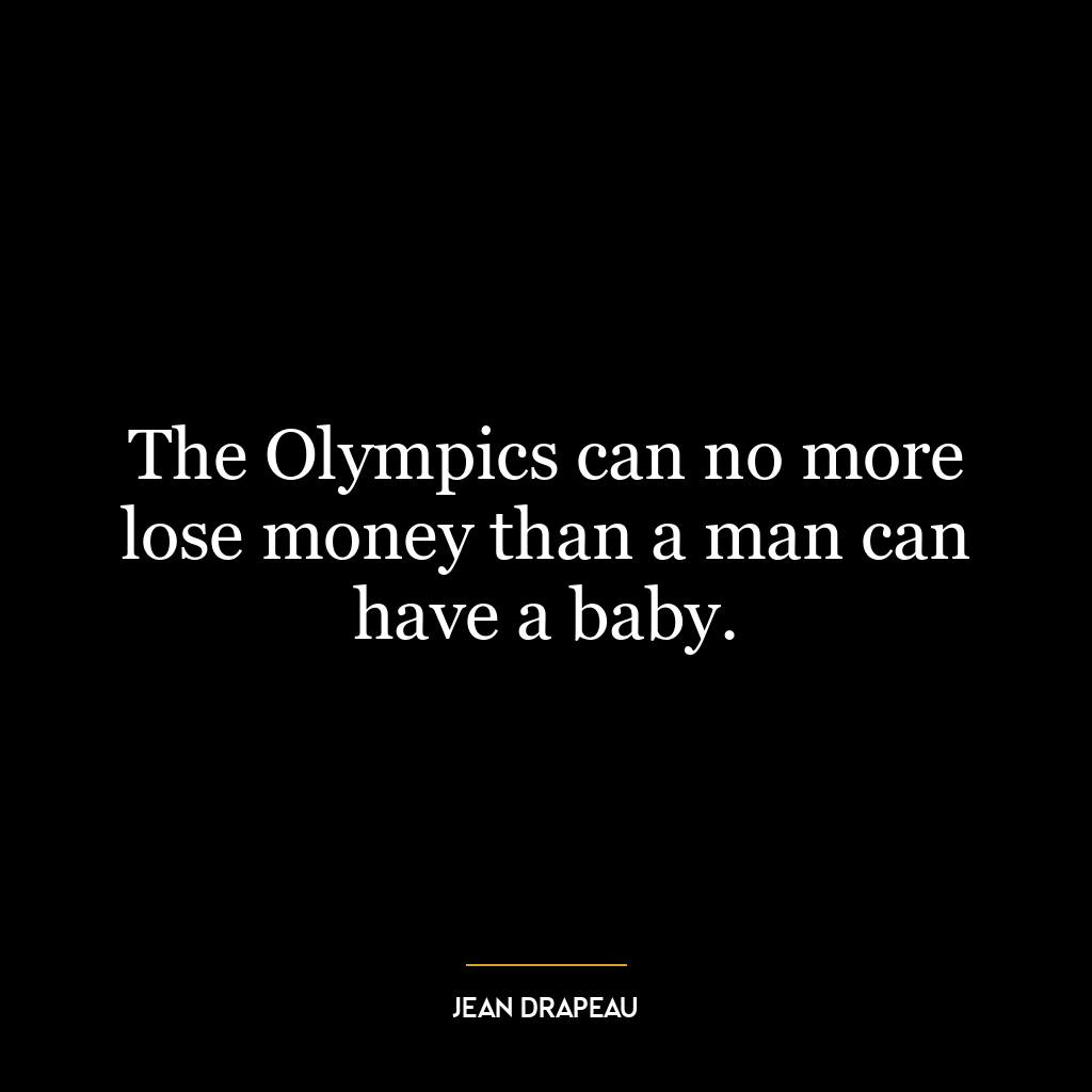 The Olympics can no more lose money than a man can have a baby.