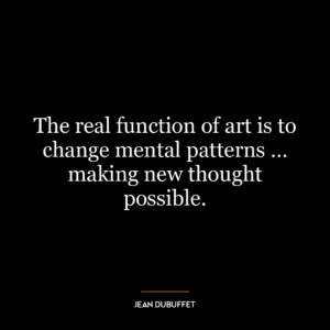 The real function of art is to change mental patterns … making new thought possible.