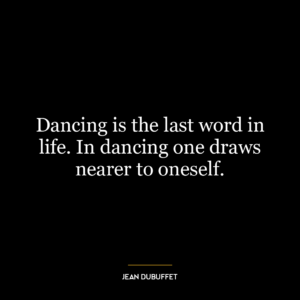 Dancing is the last word in life. In dancing one draws nearer to oneself.