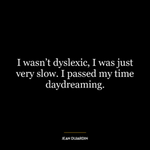 I wasn’t dyslexic, I was just very slow. I passed my time daydreaming.