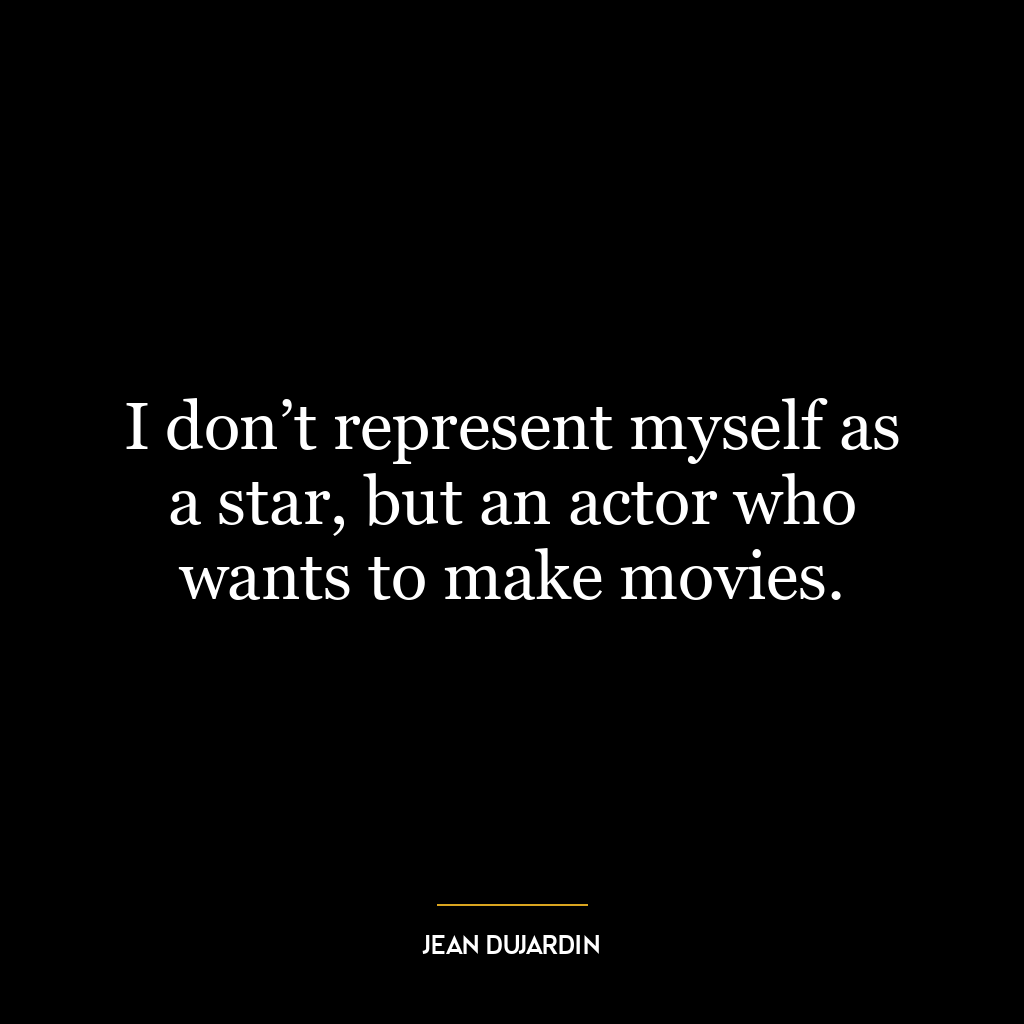 I don’t represent myself as a star, but an actor who wants to make movies.