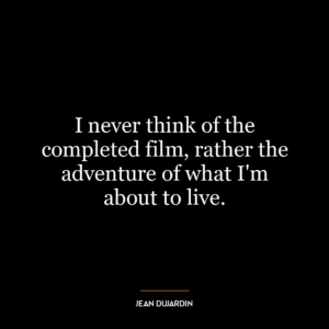 I never think of the completed film, rather the adventure of what I’m about to live.