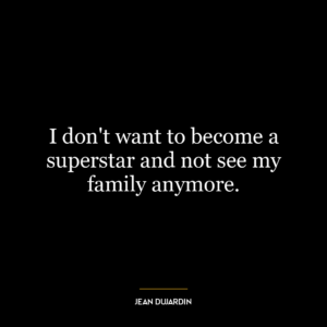 I don’t want to become a superstar and not see my family anymore.