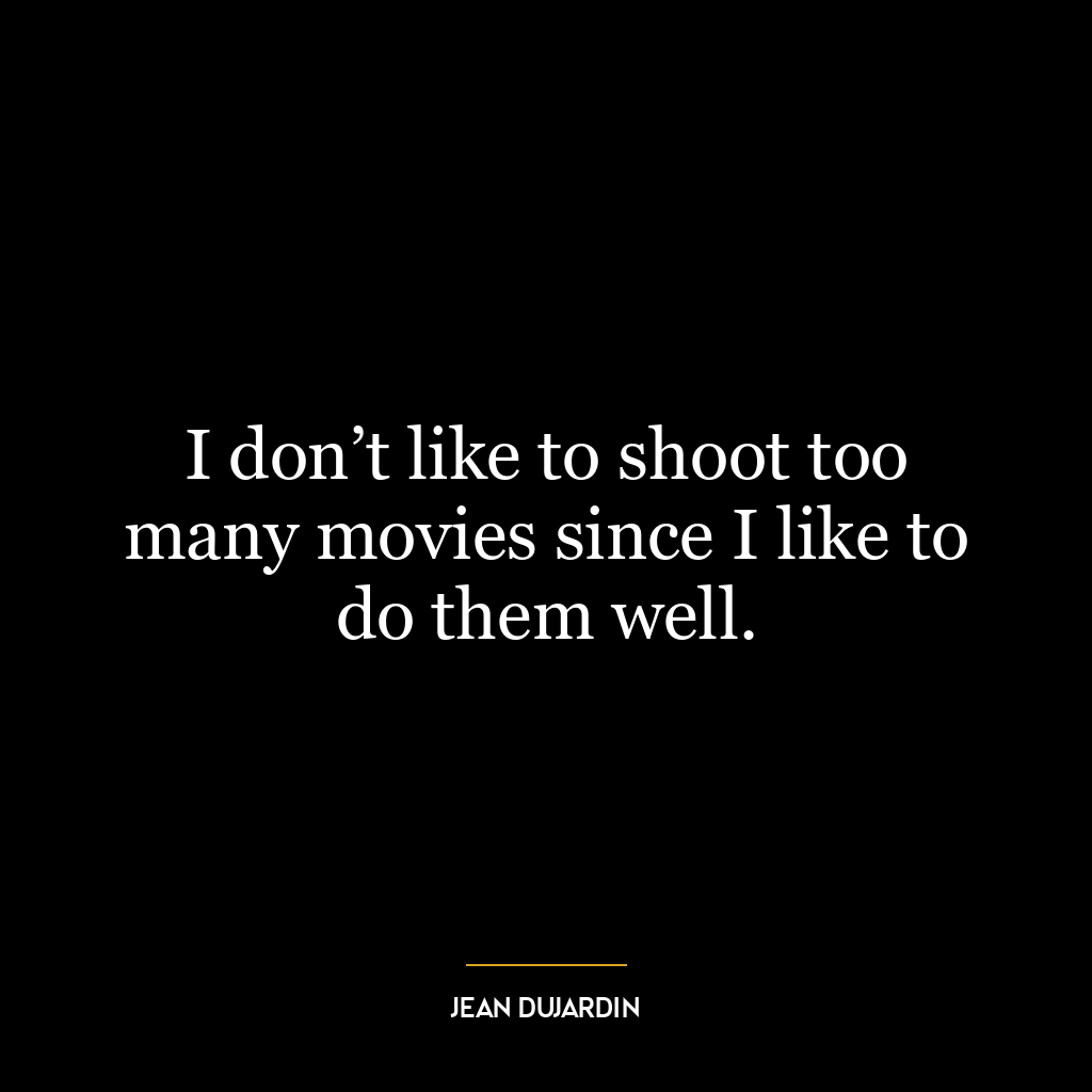 I don’t like to shoot too many movies since I like to do them well.