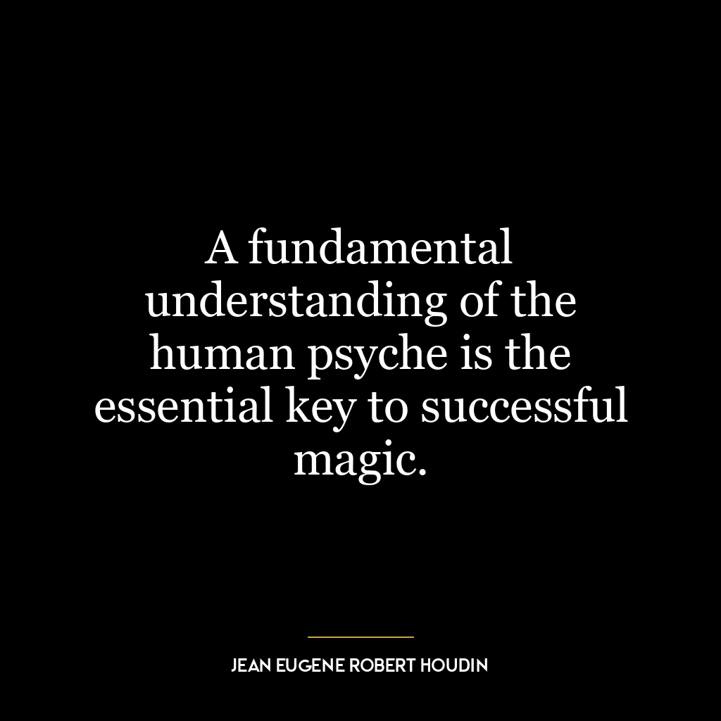 A fundamental understanding of the human psyche is the essential key to successful magic.