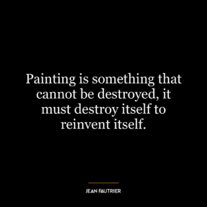 Painting is something that cannot be destroyed, it must destroy itself to reinvent itself.