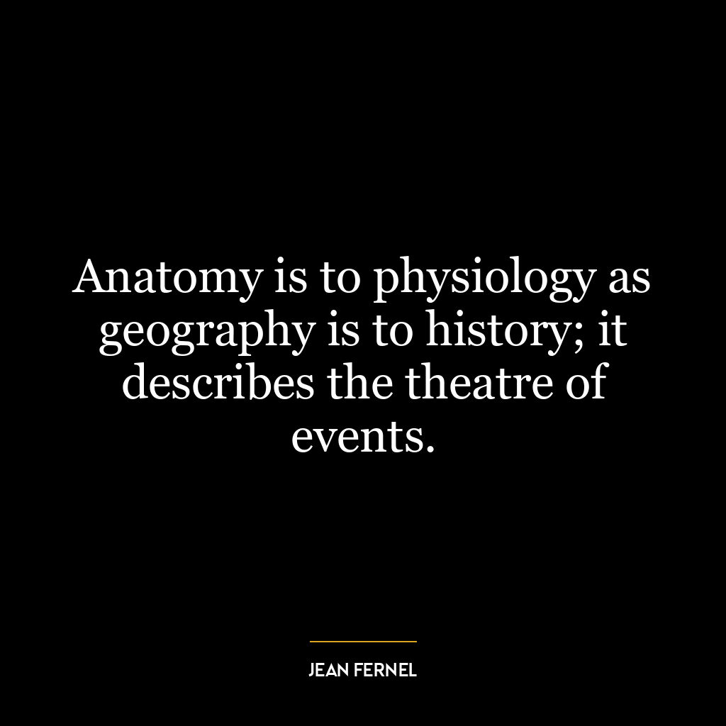 Anatomy is to physiology as geography is to history; it describes the theatre of events.