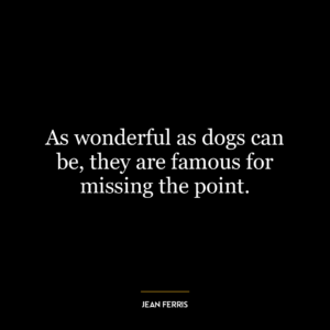 As wonderful as dogs can be, they are famous for missing the point.