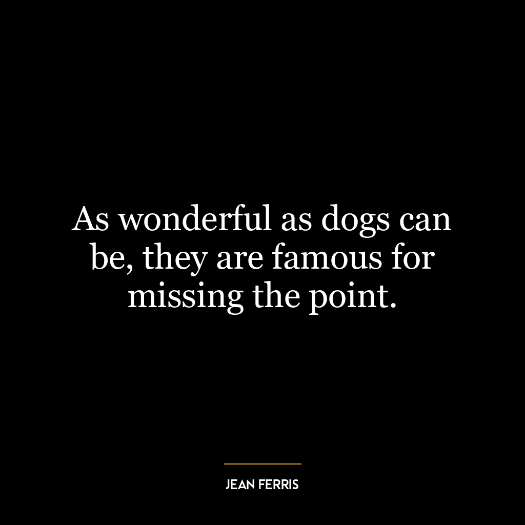 As wonderful as dogs can be, they are famous for missing the point.