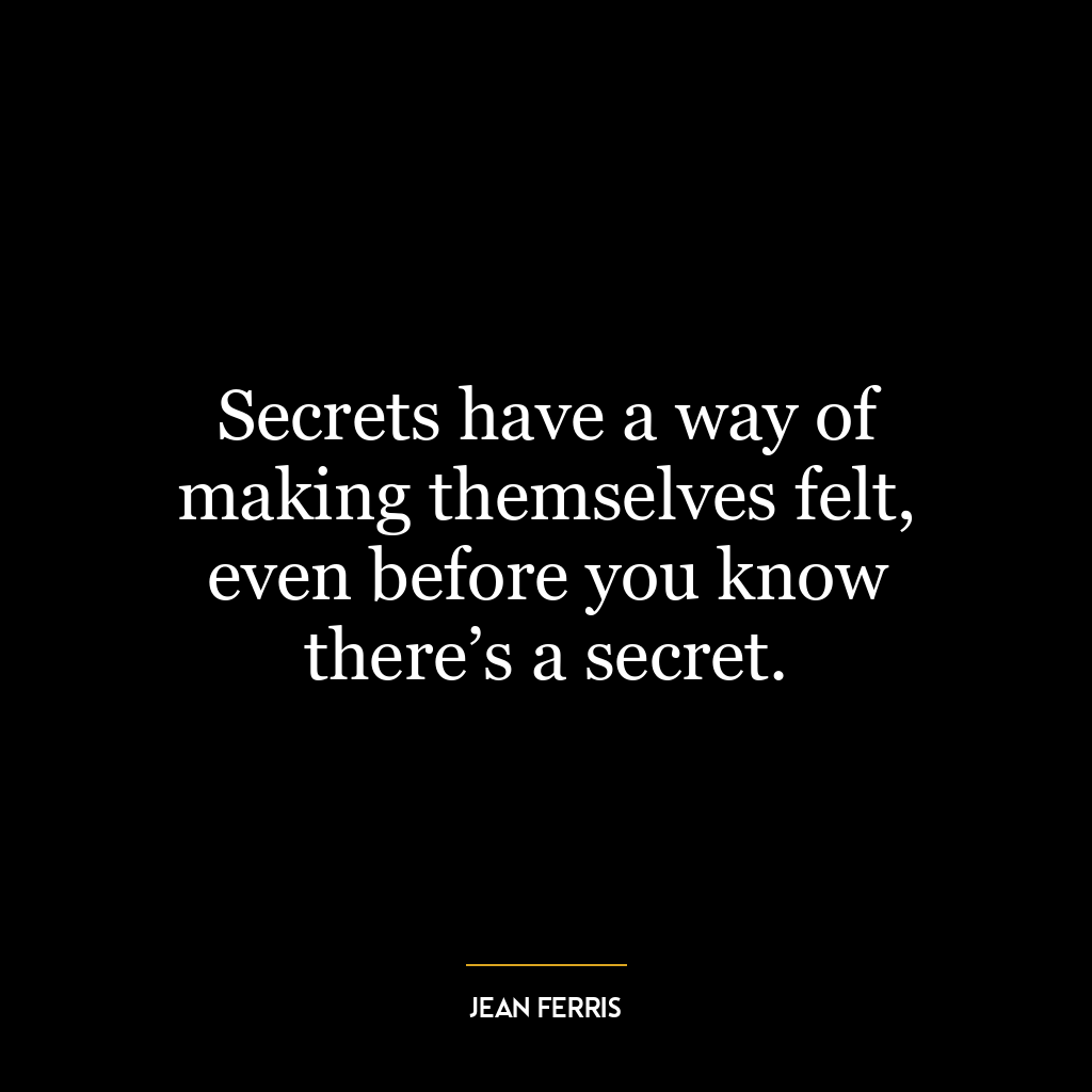 Secrets have a way of making themselves felt, even before you know there’s a secret.