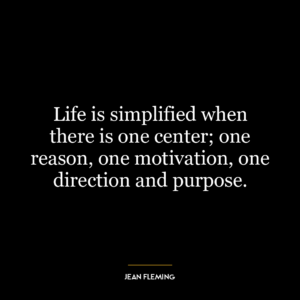 Life is simplified when there is one center; one reason, one motivation, one direction and purpose.