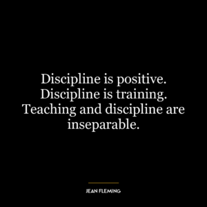 Discipline is positive. Discipline is training. Teaching and discipline are inseparable.