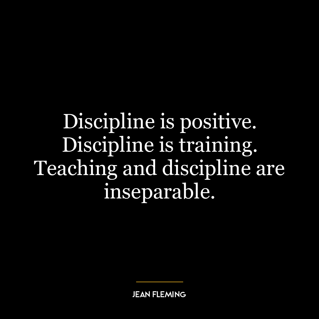 Discipline is positive. Discipline is training. Teaching and discipline are inseparable.