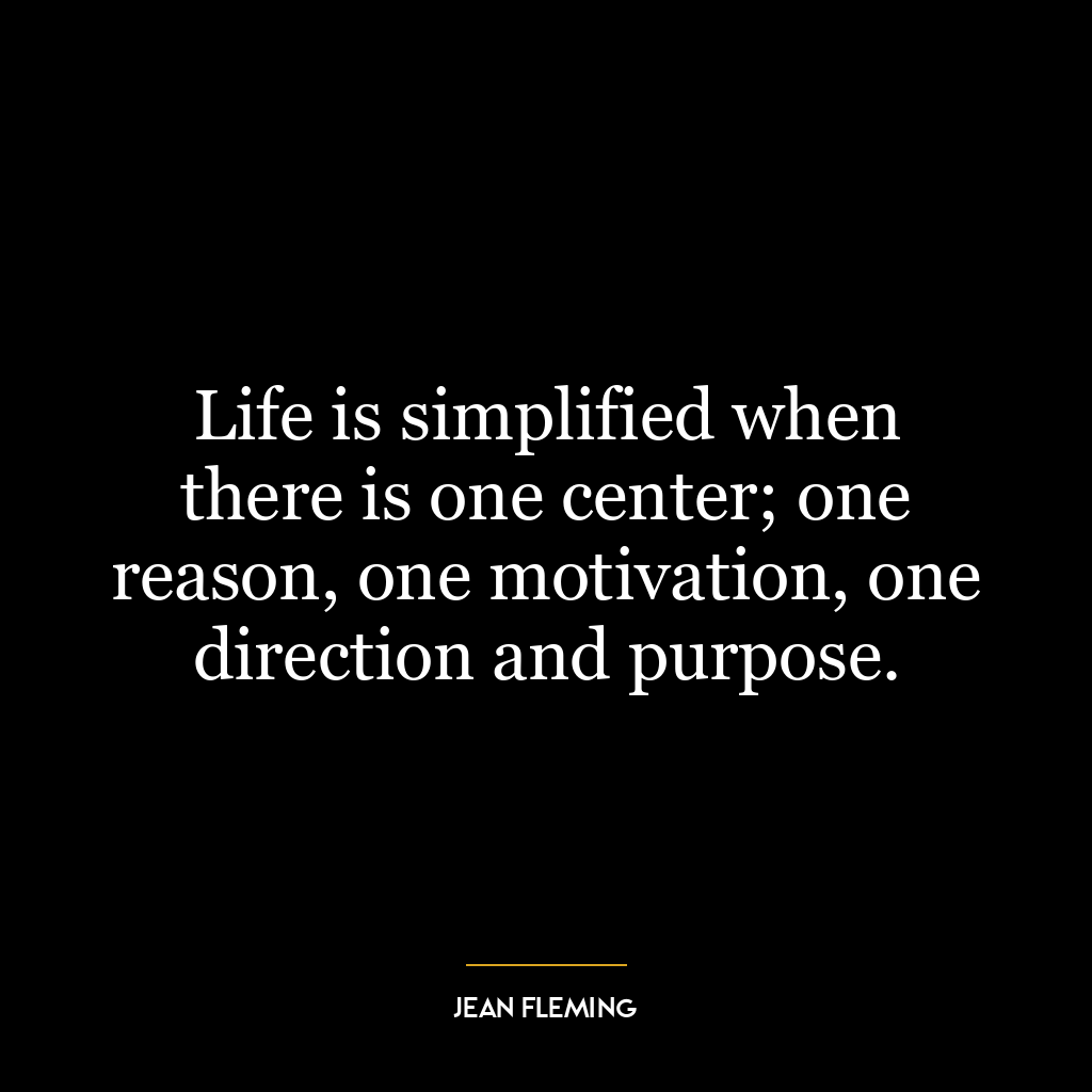 Life is simplified when there is one center; one reason, one motivation, one direction and purpose.