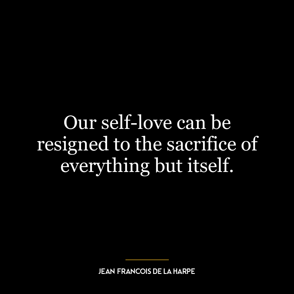 Our self-love can be resigned to the sacrifice of everything but itself.