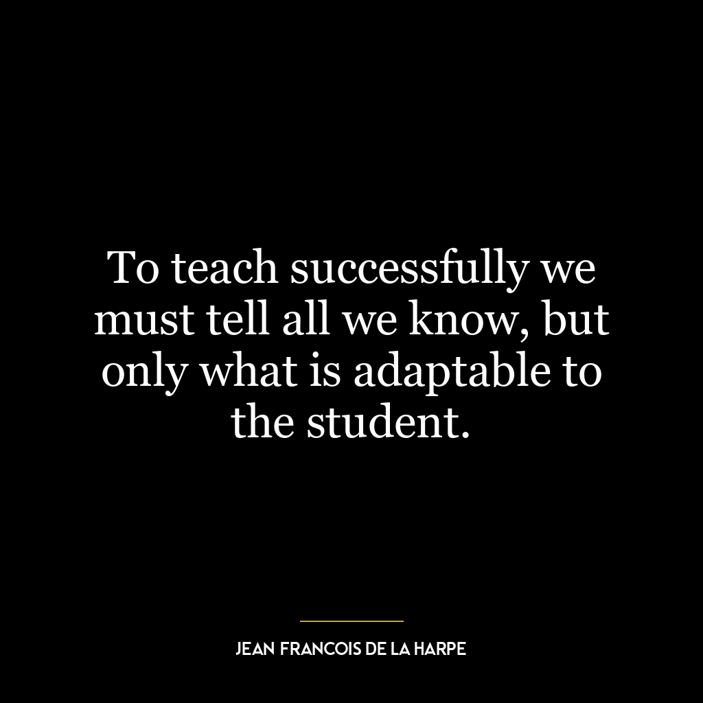 To teach successfully we must tell all we know, but only what is adaptable to the student.