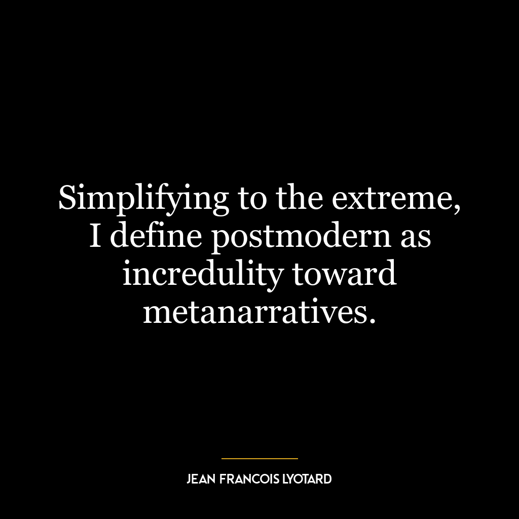 Simplifying to the extreme, I define postmodern as incredulity toward metanarratives.