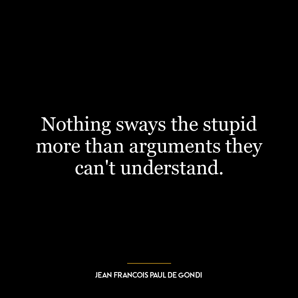 Nothing sways the stupid more than arguments they can’t understand.