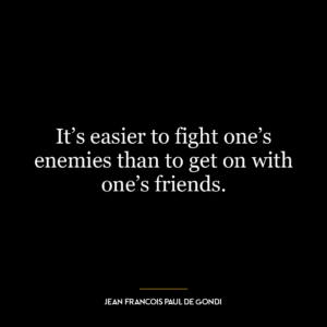 It’s easier to fight one’s enemies than to get on with one’s friends.