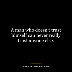 A man who doesn’t trust himself can never really trust anyone else.