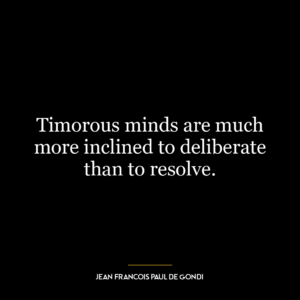 Timorous minds are much more inclined to deliberate than to resolve.