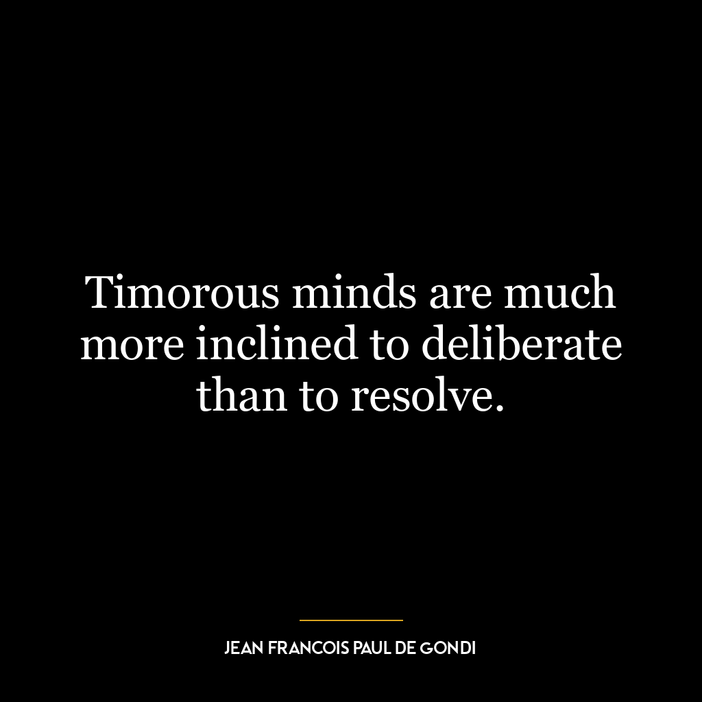 Timorous minds are much more inclined to deliberate than to resolve.