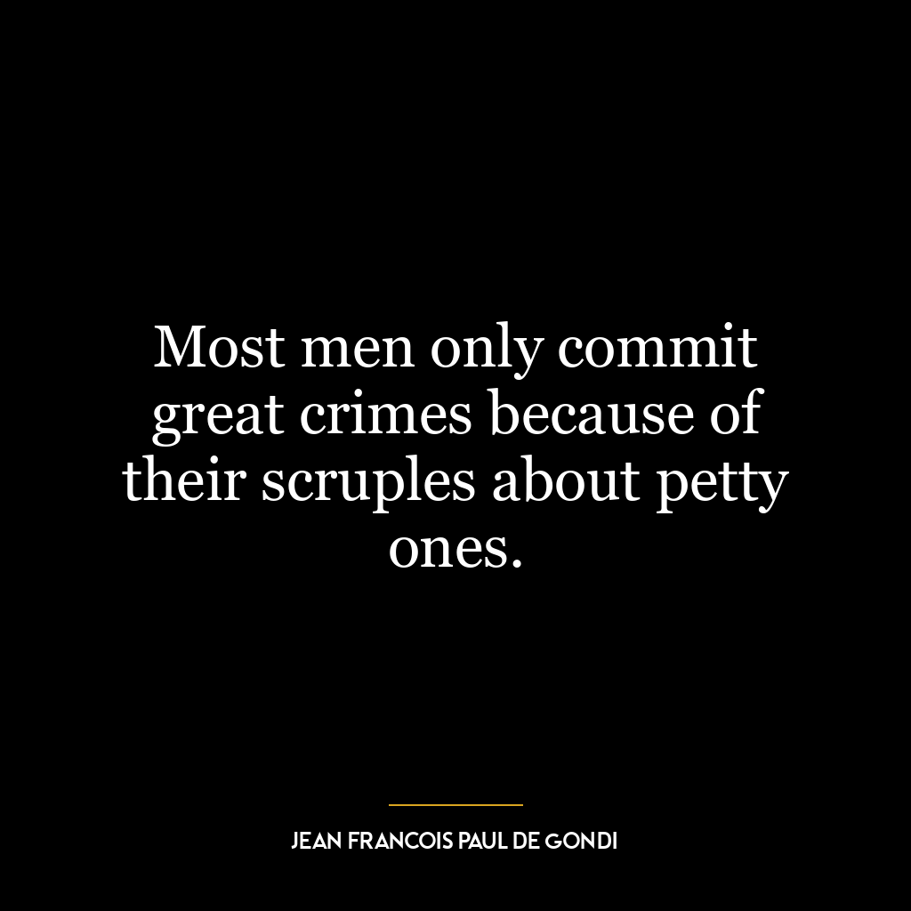 Most men only commit great crimes because of their scruples about petty ones.