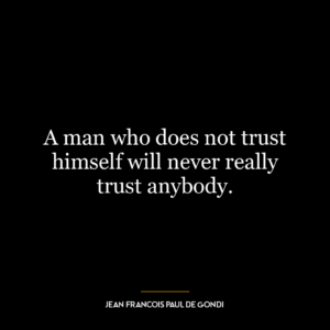 A man who does not trust himself will never really trust anybody.