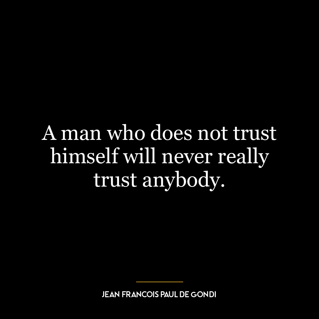 A man who does not trust himself will never really trust anybody.