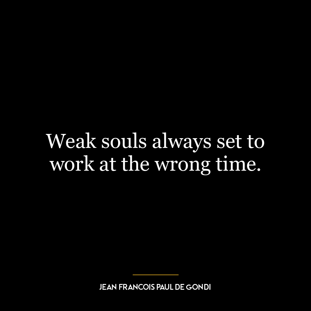 Weak souls always set to work at the wrong time.