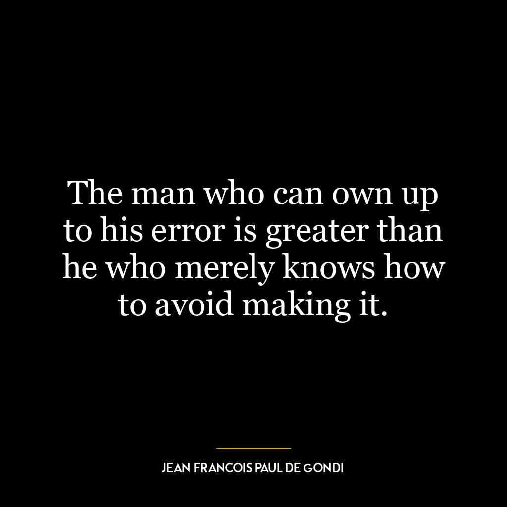 The man who can own up to his error is greater than he who merely knows how to avoid making it.