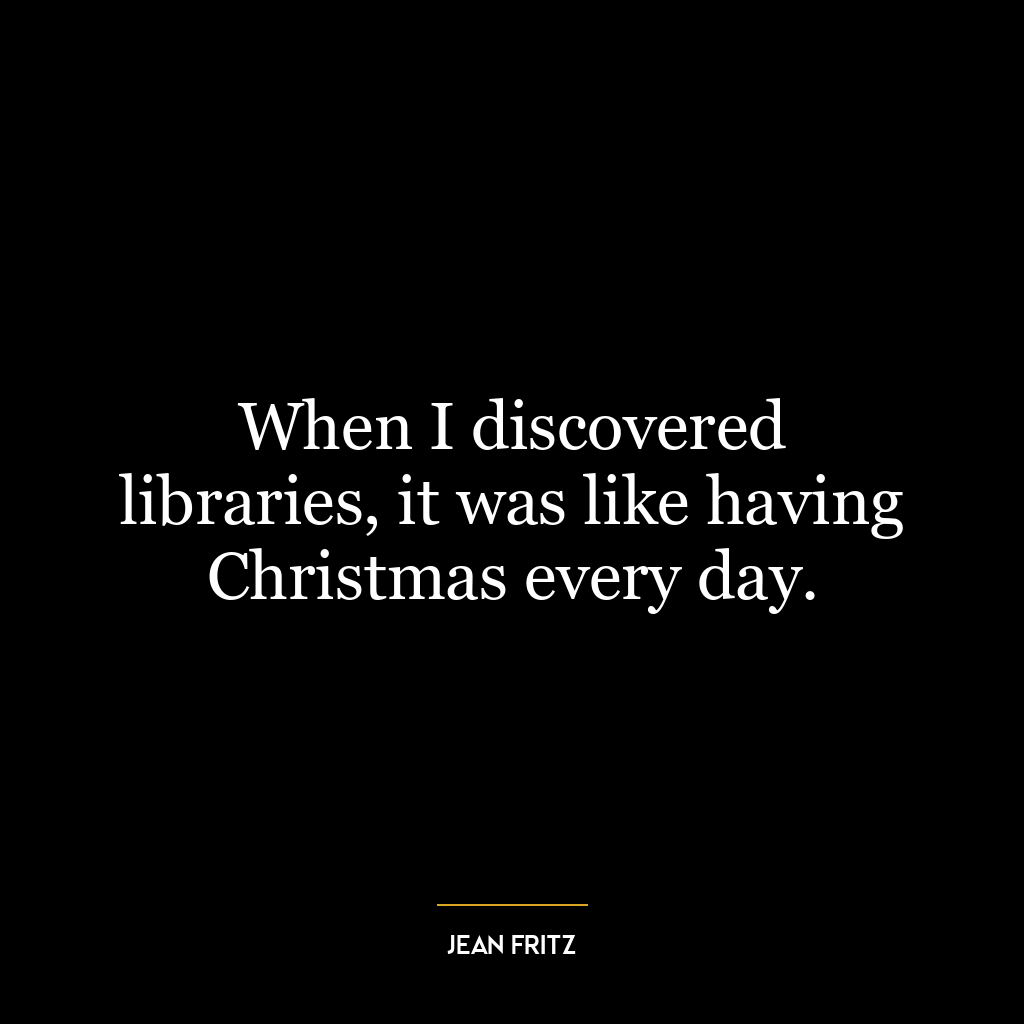 When I discovered libraries, it was like having Christmas every day.