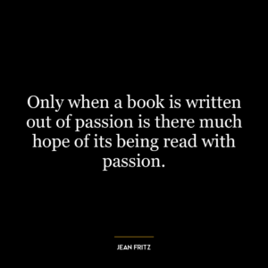 Only when a book is written out of passion is there much hope of its being read with passion.