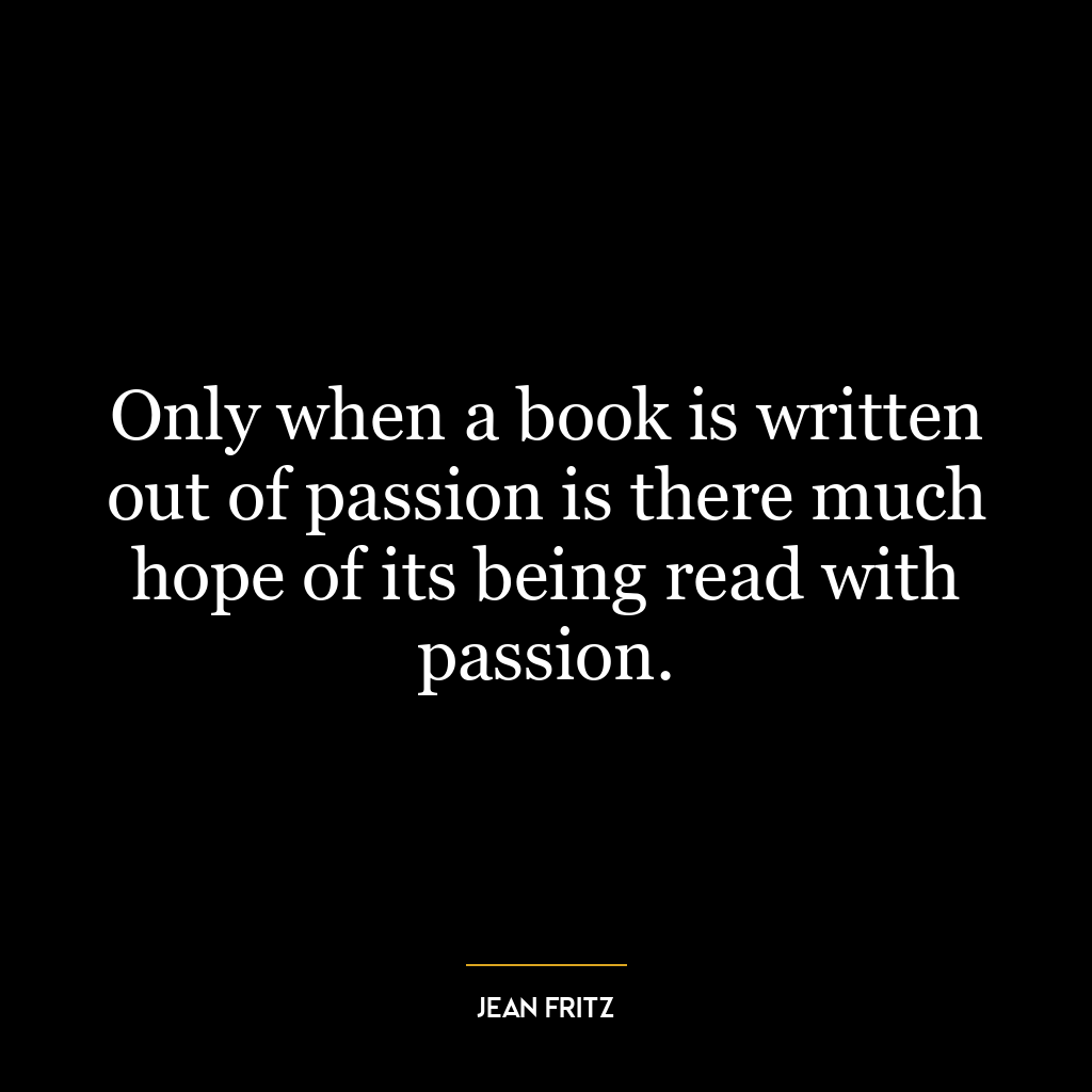 Only when a book is written out of passion is there much hope of its being read with passion.