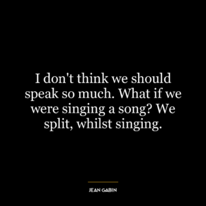 I don’t think we should speak so much. What if we were singing a song? We split, whilst singing.