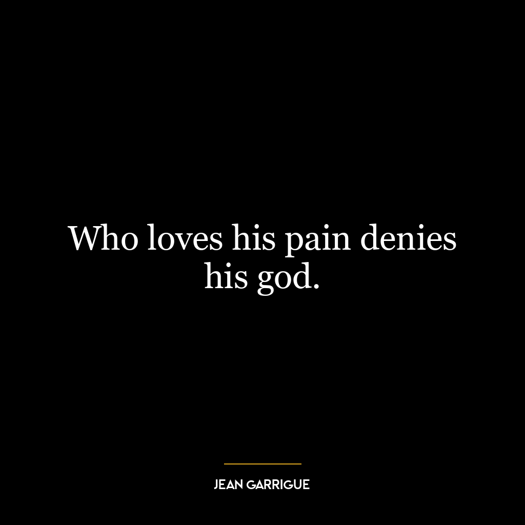 Who loves his pain denies his god.